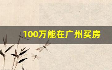 100万能在广州买房吗_广州最便宜的房价