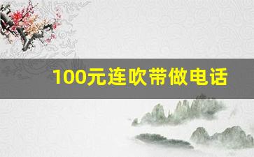 100元连吹带做电话_100元4个小时不限次数