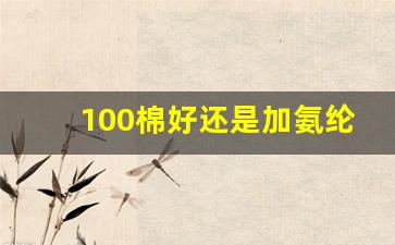 100棉好还是加氨纶的好_棉90氨纶10会缩水吗