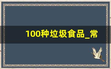 100种垃圾食品_常见垃圾食品