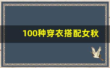 100种穿衣搭配女秋季_秋季女人时尚穿搭图片