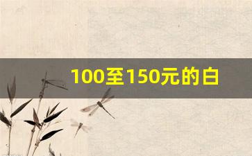 100至150元的白酒推荐