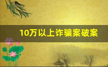 10万以上诈骗案破案率_诈骗案一般调查多久