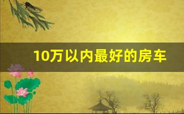 10万以内最好的房车