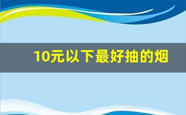 10元以下最好抽的烟