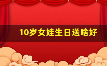 10岁女娃生日送啥好