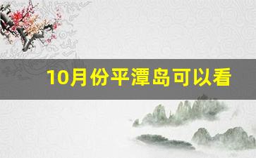 10月份平潭岛可以看到蓝眼泪吗_平潭一天能逛完吗