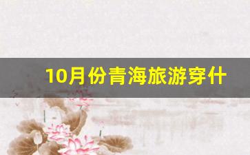 10月份青海旅游穿什么衣服_10月初甘肃天气穿衣建议