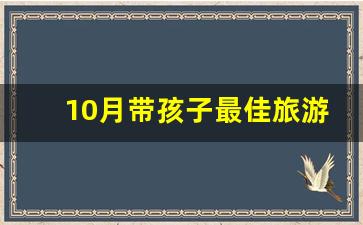 10月带孩子最佳旅游地国内_10月份带娃适合去哪里旅行