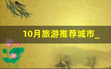 10月旅游推荐城市_婺源10月份有什么好玩的