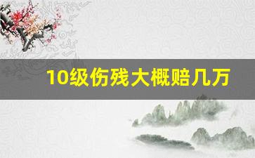 10级伤残大概赔几万_工伤10级工资6000赔30万