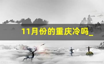 11月份的重庆冷吗_2023年重庆冬季更冷吗