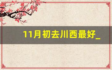 11月初去川西最好_11月去川西合适吗