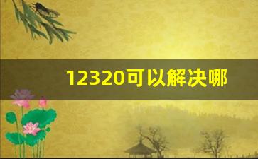 12320可以解决哪些事_接到12320电话意味着什么