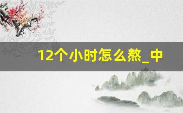 12个小时怎么熬_中药泡10个小时熬好吗