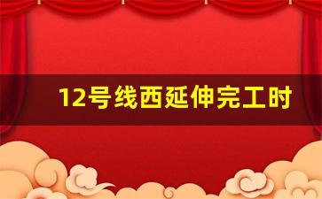 12号线西延伸完工时间_莘松路场西路拆迁规划12号线