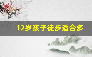 12岁孩子徒步适合多少公里_幼儿徒步多少公里合适