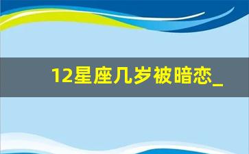 12星座几岁被暗恋_吃醋会强吻的星座男