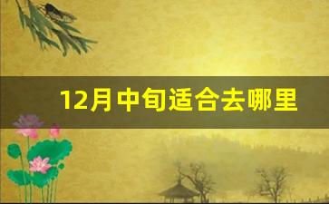 12月中旬适合去哪里旅游_12月不冷的旅游景点