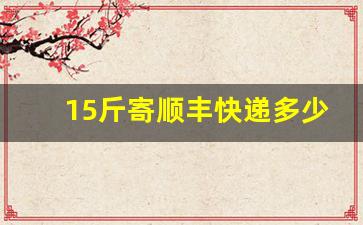 15斤寄顺丰快递多少钱_顺丰快递12公斤运费多少钱