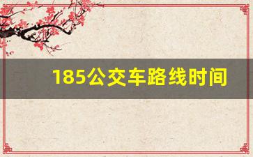 185公交车路线时间表_185路公交车路线全程