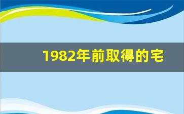 1982年前取得的宅基地_1982年的宅基地证现在是否有效