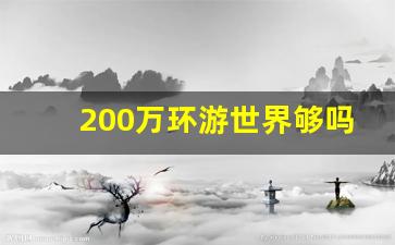 200万环游世界够吗_环球旅行一年得花多少钱