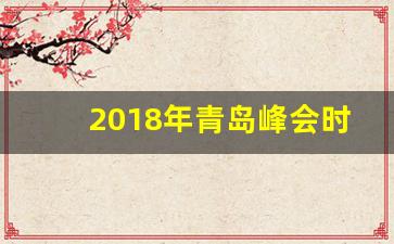 2018年青岛峰会时间_2018年青岛上合峰会时间