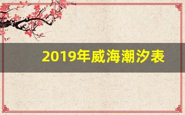 2019年威海潮汐表_威海潮汐表2021最新表