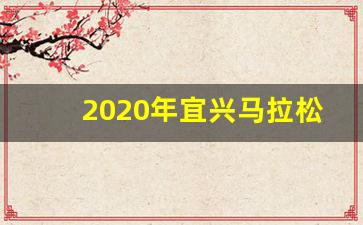 2020年宜兴马拉松报名_2019宜兴马拉松官网