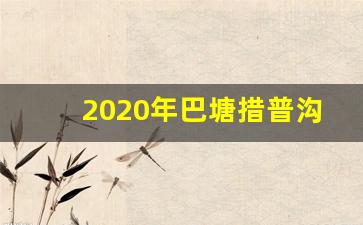 2020年巴塘措普沟路况好走吗