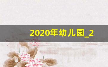 2020年幼儿园_2020年幼儿园开学时间