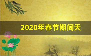 2020年春节期间天气预报_2020年度天气预报