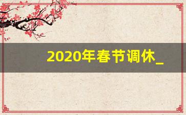 2020年春节调休_春节放假调休时间