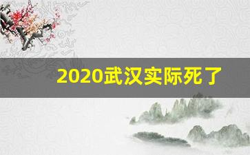 2020武汉实际死了多少人_2020年的武汉有多恐怖