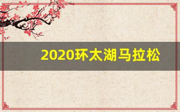 2020环太湖马拉松_西太湖马拉松