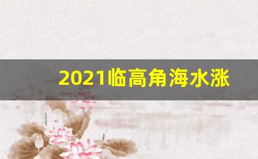 2021临高角海水涨潮退潮时间_水临高县潮汐表赶海