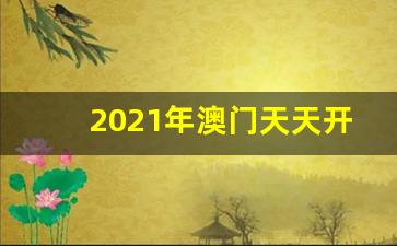 2021年澳门天天开彩开奖结果_2021年澳门天天开彩资料大全