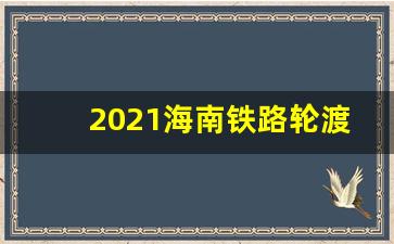 2021海南铁路轮渡时刻表_2019海南轮渡