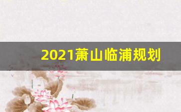 2021萧山临浦规划_萧山区临浦网