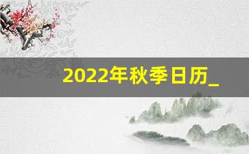 2022年秋季日历_2022年秋季校历表