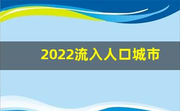 2022流入人口城市排行榜最新_2022山东省各城市人口净流入