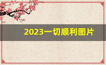 2023一切顺利图片