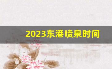 2023东港喷泉时间表_东港喷泉表演门票价格