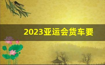 2023亚运会货车要禁行多久