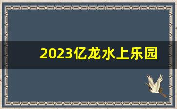 2023亿龙水上乐园