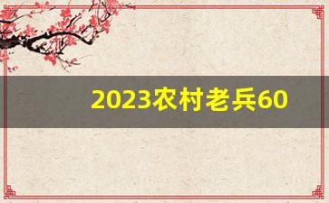 2023农村老兵60岁补助