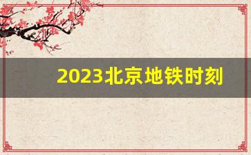 2023北京地铁时刻表最新_2023北京地铁票价查询