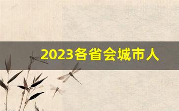 2023各省会城市人口_2021年全国各省市人口