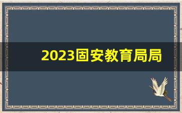 2023固安教育局局长_固安县第二小学校长